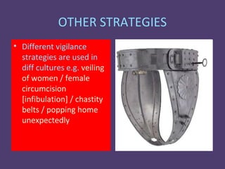 OTHER STRATEGIES
• Different vigilance
  strategies are used in
  diff cultures e.g. veiling
  of women / female
  circumcision
  [infibulation] / chastity
  belts / popping home
  unexpectedly
 