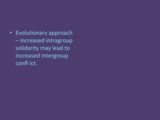 • Evolutionary approach
  – increased intragroup
  solidarity may lead to
  increased intergroup
  confl ict.
 