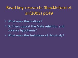 Read key research: Shackleford et
          al (2005) p149
• What were the findings?
• Do they support the Mate retention and
  violence hypothesis?
• What were the limitations of this study?
 