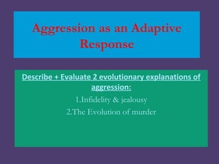 Aggression as an Adaptive
          Response

Describe + Evaluate 2 evolutionary explanations of
                    aggression:
               1.Infidelity & jealousy
            2.The Evolution of murder
 