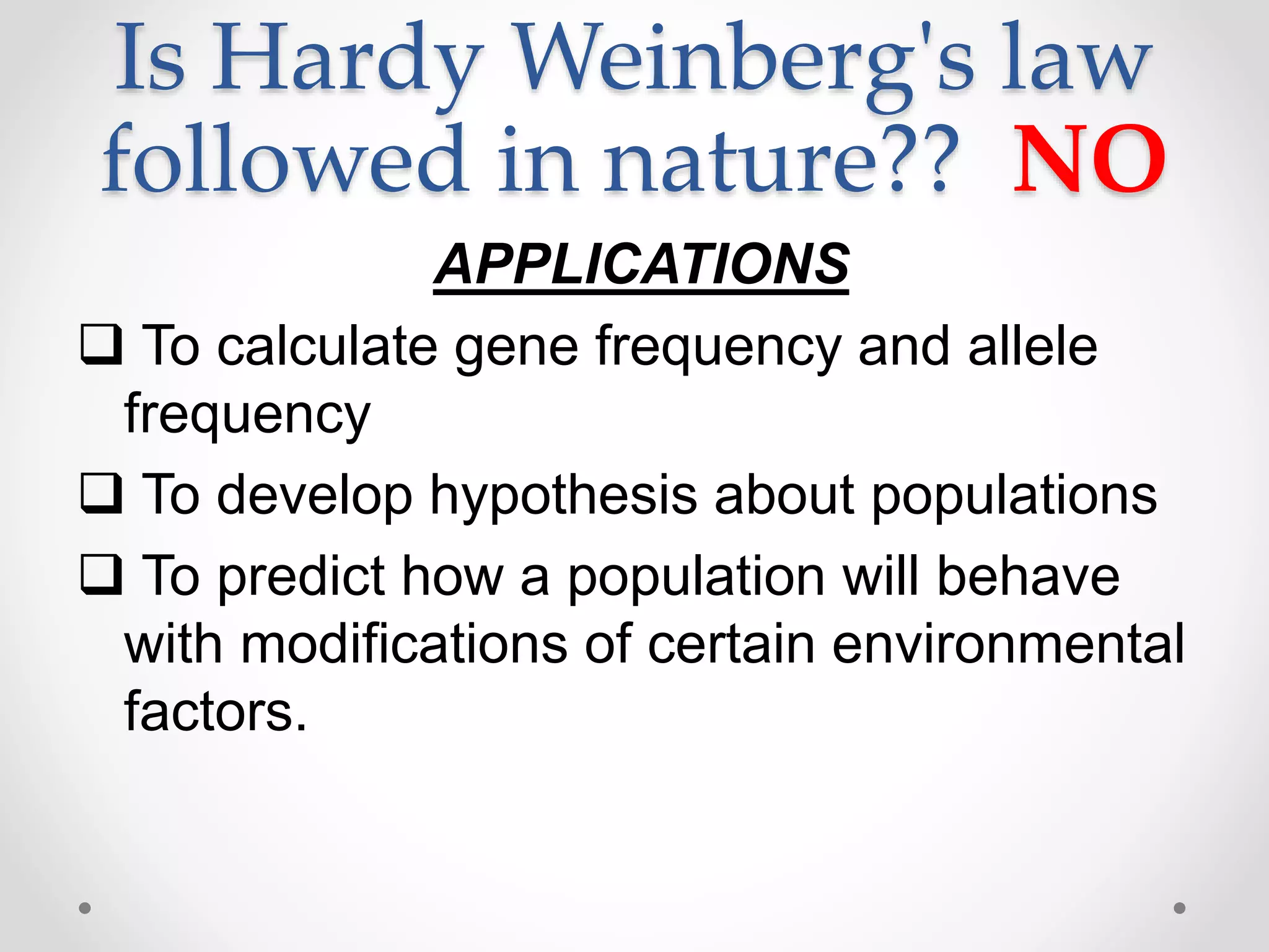 Is Hardy Weinberg's law
followed in nature?? NO
APPLICATIONS
 To calculate gene frequency and allele
frequency
 To develop hypothesis about populations
 To predict how a population will behave
with modifications of certain environmental
factors.
 