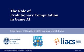 Discover the world at Leiden UniversityDiscover the world at Leiden University
The Role of
Evolutionary Computation
in Game AI
Mike Preuss @ S3 ACM GECCO summer school, Praha
July 10, 2019
 