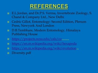  E.L.Jordan, and Dr.P.S. Verma, Invertebrate Zoology, S.
Chand & Company Ltd., New Delhi
 Cedric Gillot, Entomology: Second Edition, Plenum
Press, Newyork And London
 D.B.Tembhare, Modern Entomology, Himalaya
Publishing House
 https://projects.ncsu.edu/cals/co.........
 https://en.m.wikipedia.org/wiki/hexapoda
 https://en.m.wikipedia.org/wiki/evolution...
 Diversity.pdf
 