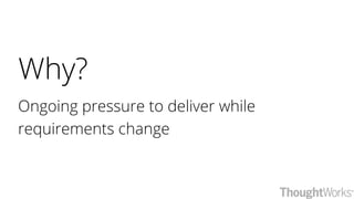 Why?
Ongoing pressure to deliver while
requirements change
 