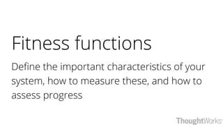 Fitness functions
Define the important characteristics of your
system, how to measure these, and how to
assess progress
 