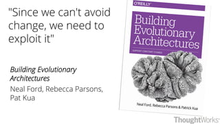"Since we can't avoid
change, we need to
exploit it"
Building Evolutionary
Architectures
Neal Ford, Rebecca Parsons,
Pat Kua
 