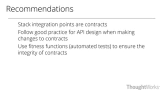 Recommendations
Stack integration points are contracts
Follow good practice for API design when making
changes to contracts
Use fitness functions (automated tests) to ensure the
integrity of contracts
 