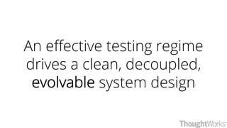 An effective testing regime
drives a clean, decoupled,
evolvable system design
 