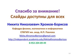 Спасибо за внимание!
Слайды доступны для всех
Никита Николаевич Хромов-Борисов
Кафедра физики, математики и информатики
СПбГМУ им. акад. И.П. Павлова
Nikita.KhromovBorisov@gmail.com
http://independent.academia.edu/NikitaKhromovBorisov
8-952-204-89-49
102
 