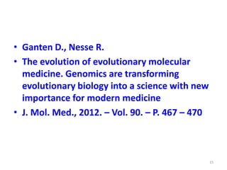 • Ganten D., Nesse R.
• The evolution of evolutionary molecular
medicine. Genomics are transforming
evolutionary biology into a science with new
importance for modern medicine
• J. Mol. Med., 2012. – Vol. 90. – P. 467 – 470
15
 