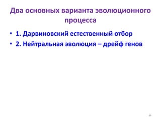 Два основных варианта эволюционного
процесса
• 1. Дарвиновский естественный отбор
• 2. Нейтральная эволюция – дрейф генов
44
 