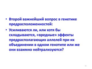 • Второй важнейший вопрос в генетике
предрасположенностей:
• Усиливаются ли, или хотя бы
складываются, «вредные» эффекты
предрасполагающих аллелей при их
объединении в одном генотипе или же
они взаимно нейтрализуются?
51
 