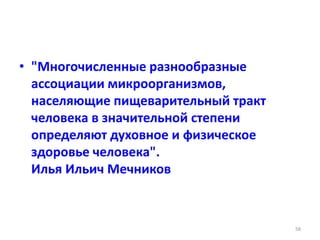 • "Многочисленные разнообразные
ассоциации микроорганизмов,
населяющие пищеварительный тракт
человека в значительной степени
определяют духовное и физическое
здоровье человека".
Илья Ильич Мечников
58
 