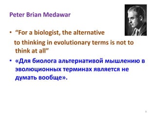 Peter Brian Medawar
• “For a biologist, the alternative
to thinking in evolutionary terms is not to
think at all”
• «Для биолога альтернативой мышлению в
эволюционных терминах является не
думать вообще».
8
 