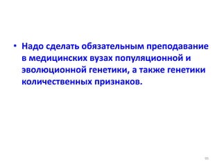 • Надо сделать обязательным преподавание
в медицинских вузах популяционной и
эволюционной генетики, а также генетики
количественных признаков.
95
 