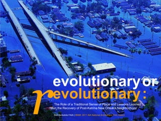 r evolutionary evolutionary or : The Role of a Traditional Sense of Place and Lessons Learned  in the Recovery of Post-Katrina New Orleans Neighborhood Bob Berkebile FAIA | BNIM: 2011 AIA National Architecture Firm Award  