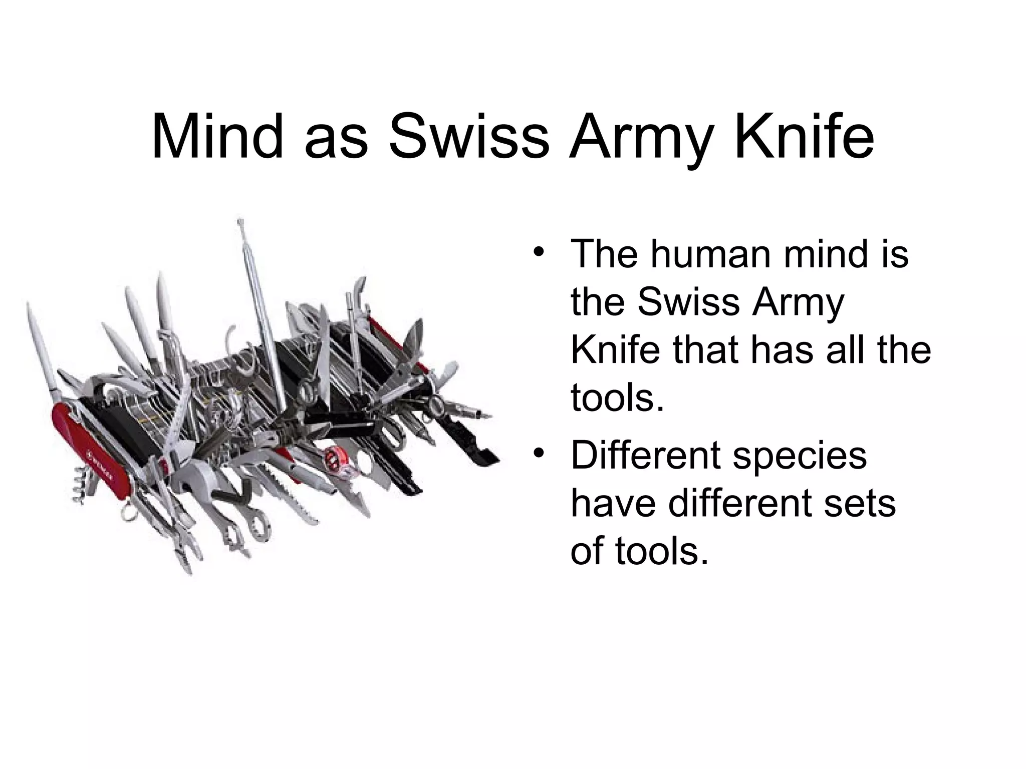 Mind as Swiss Army Knife The human mind is the Swiss Army Knife that has all the tools. Different species have different sets of tools. 
