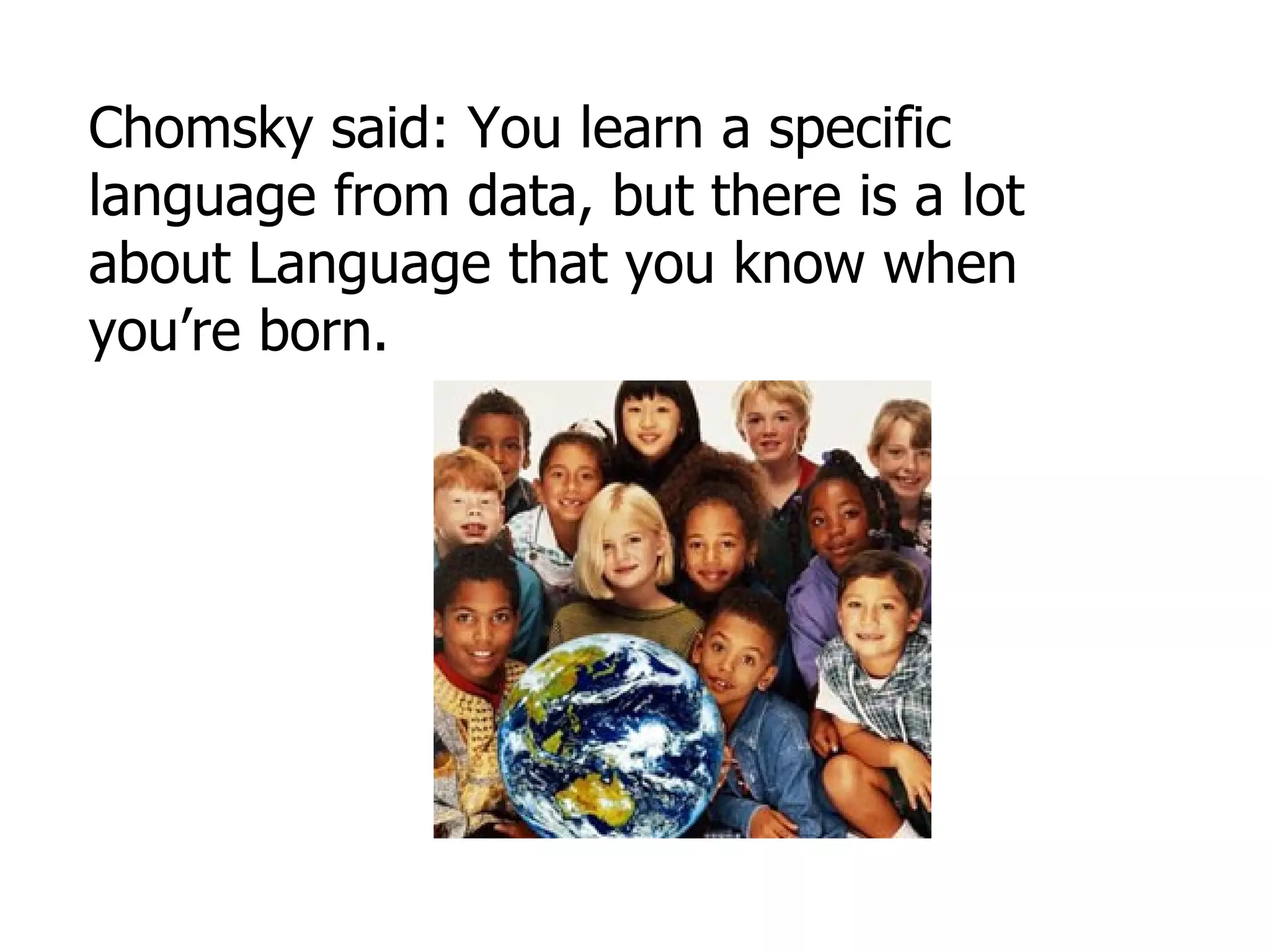 Chomsky said: You learn a specific language from data, but there is a lot about Language that you know when you’re born. 