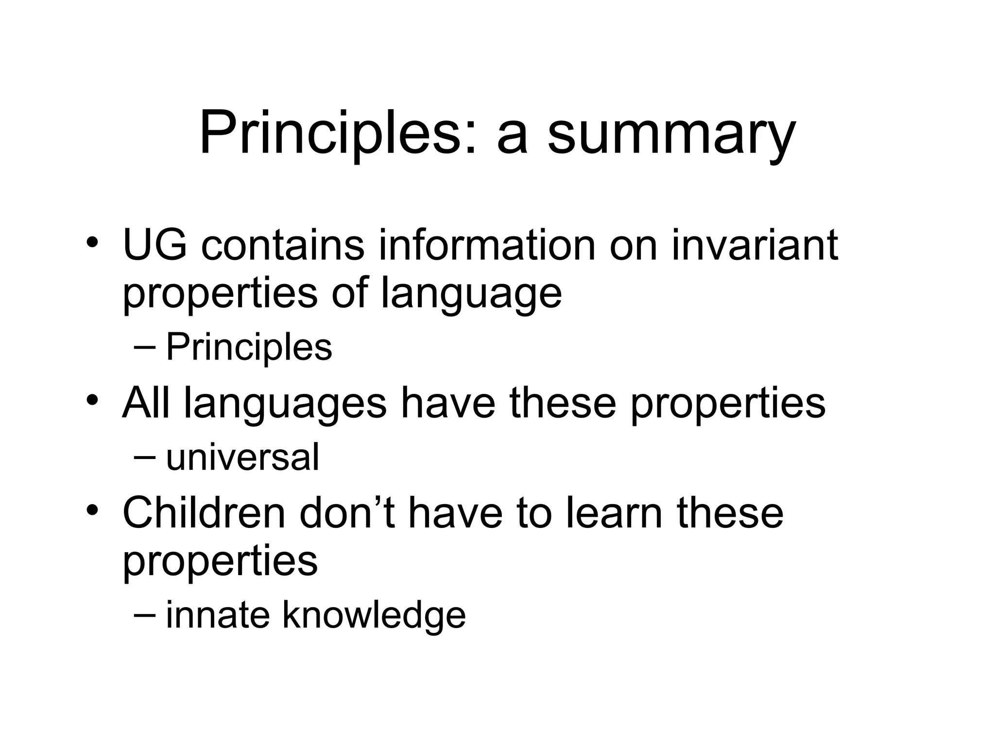 Principles: a summary UG contains information on invariant properties of language Principles All languages have these properties universal Children don’t have to learn these properties innate knowledge 