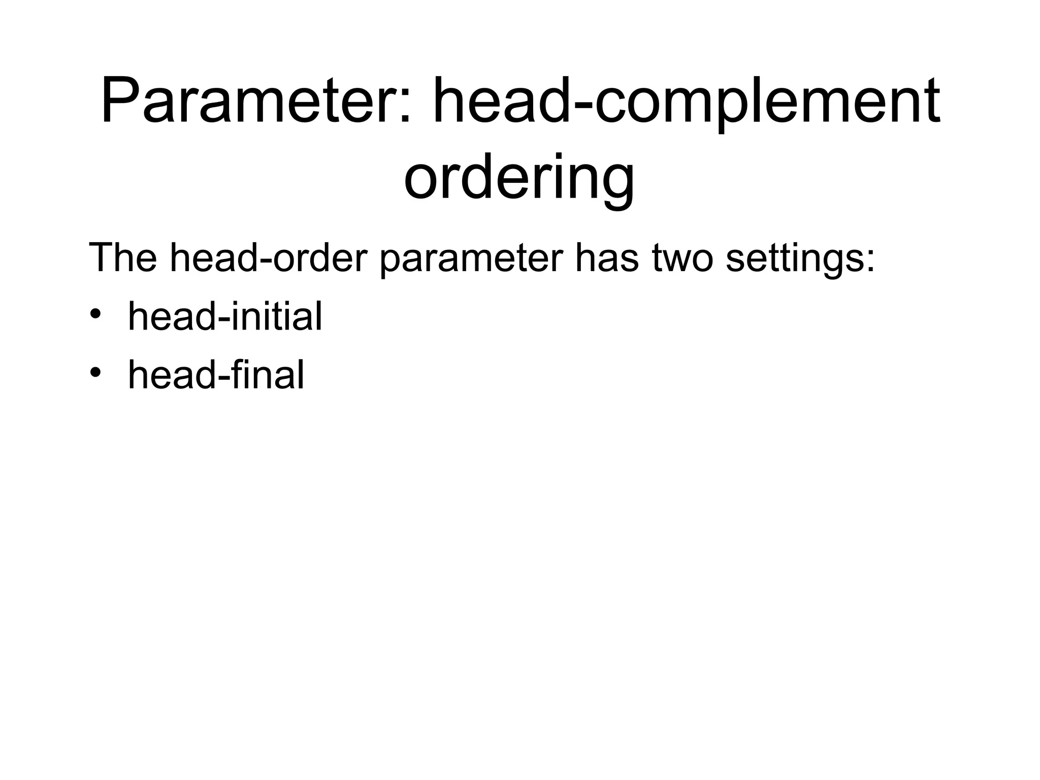 Parameter: head-complement ordering The head-order parameter has two settings: head-initial head-final 