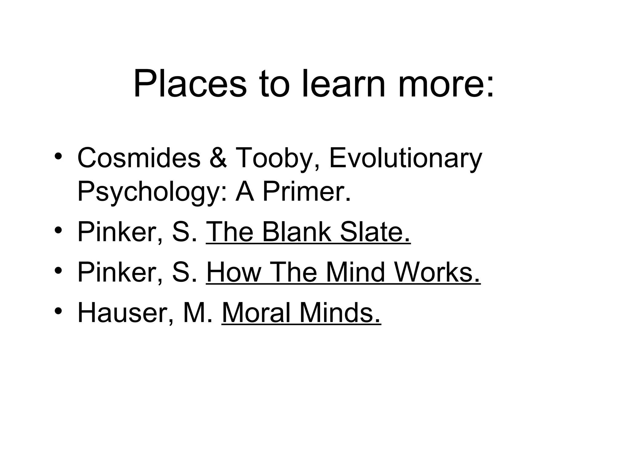 Places to learn more: Cosmides & Tooby, Evolutionary Psychology: A Primer.  Pinker, S.  The Blank Slate. Pinker, S.  How The Mind Works. Hauser, M.  Moral Minds. 