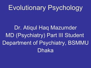 Evolutionary Psychology Dr. Atiqul Haq Mazumder MD (Psychiatry) Part III Student  Department of Psychiatry, BSMMU Dhaka 