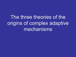 The three theories of the
origins of complex adaptive
        mechanisms
 