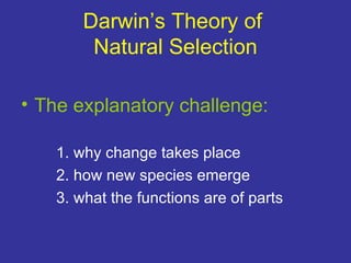 Darwin’s Theory of
        Natural Selection

• The explanatory challenge:

   1. why change takes place
   2. how new species emerge
   3. what the functions are of parts
 