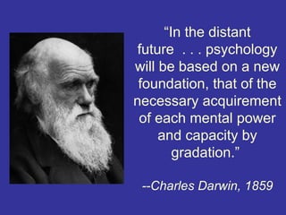“In the distant
 future . . . psychology
will be based on a new
 foundation, that of the
necessary acquirement
 of each mental power
     and capacity by
        gradation.”

 --Charles Darwin, 1859
 