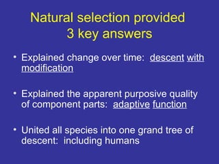 Natural selection provided
          3 key answers
• Explained change over time: descent with
  modification

• Explained the apparent purposive quality
  of component parts: adaptive function

• United all species into one grand tree of
  descent: including humans
 