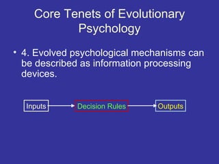Core Tenets of Evolutionary
           Psychology
• 4. Evolved psychological mechanisms can
  be described as information processing
  devices.


  Inputs     Decision Rules    Outputs
 
