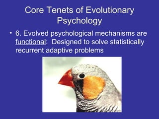Core Tenets of Evolutionary
           Psychology
• 6. Evolved psychological mechanisms are
  functional: Designed to solve statistically
  recurrent adaptive problems
 