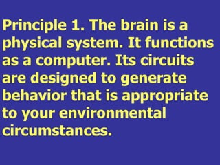 Principle 1. The brain is a
physical system. It functions
as a computer. Its circuits
are designed to generate
behavior that is appropriate
to your environmental
circumstances.
 