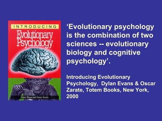 ‘Evolutionary psychology
is the combination of two
sciences -- evolutionary
biology and cognitive
psychology’.

Introducing Evolutionary
Psychology, Dylan Evans & Oscar
Zarate, Totem Books, New York,
2000
 