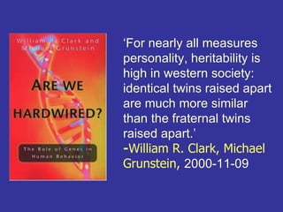 ‘For nearly all measures
personality, heritability is
high in western society:
identical twins raised apart
are much more similar
than the fraternal twins
raised apart.’
-William R. Clark, Michael
Grunstein, 2000-11-09
 