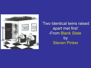 ‘Two Identical twins raised
      apart met first’
   -From Blank Slate
            by
      Steven Pinker
 