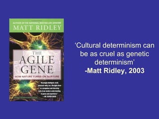 ‘Cultural determinism can
  be as cruel as genetic
       determinism’
   -Matt Ridley, 2003
 