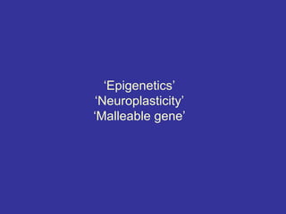 ‘Epigenetics’
 ‘Neuroplasticity’
‘Malleable gene’
 