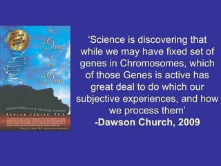 ‘Science is discovering that
 while we may have fixed set of
 genes in Chromosomes, which
  of those Genes is active has
   great deal to do which our
subjective experiences, and how
        we process them’
    -Dawson Church, 2009
 