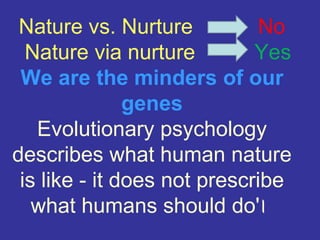 Nature vs. Nurture           No
  Nature via nurture         Yes
 We are the minders of our
               genes
   Evolutionary psychology
describes what human nature
 is like - it does not prescribe
   what humans should do'।
 