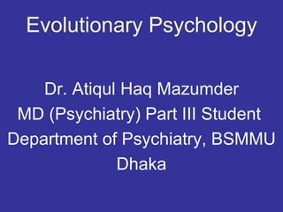 Evolutionary Psychology

    Dr. Atiqul Haq Mazumder
 MD (Psychiatry) Part III Student
Department of Psychiatry, BSMMU
              Dhaka
 