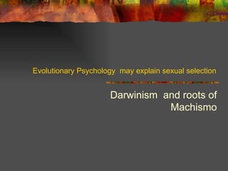 Evolutionary Psychology  may explain sexual selection Darwinism  and roots of Machismo 