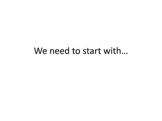 We need to start with…
 