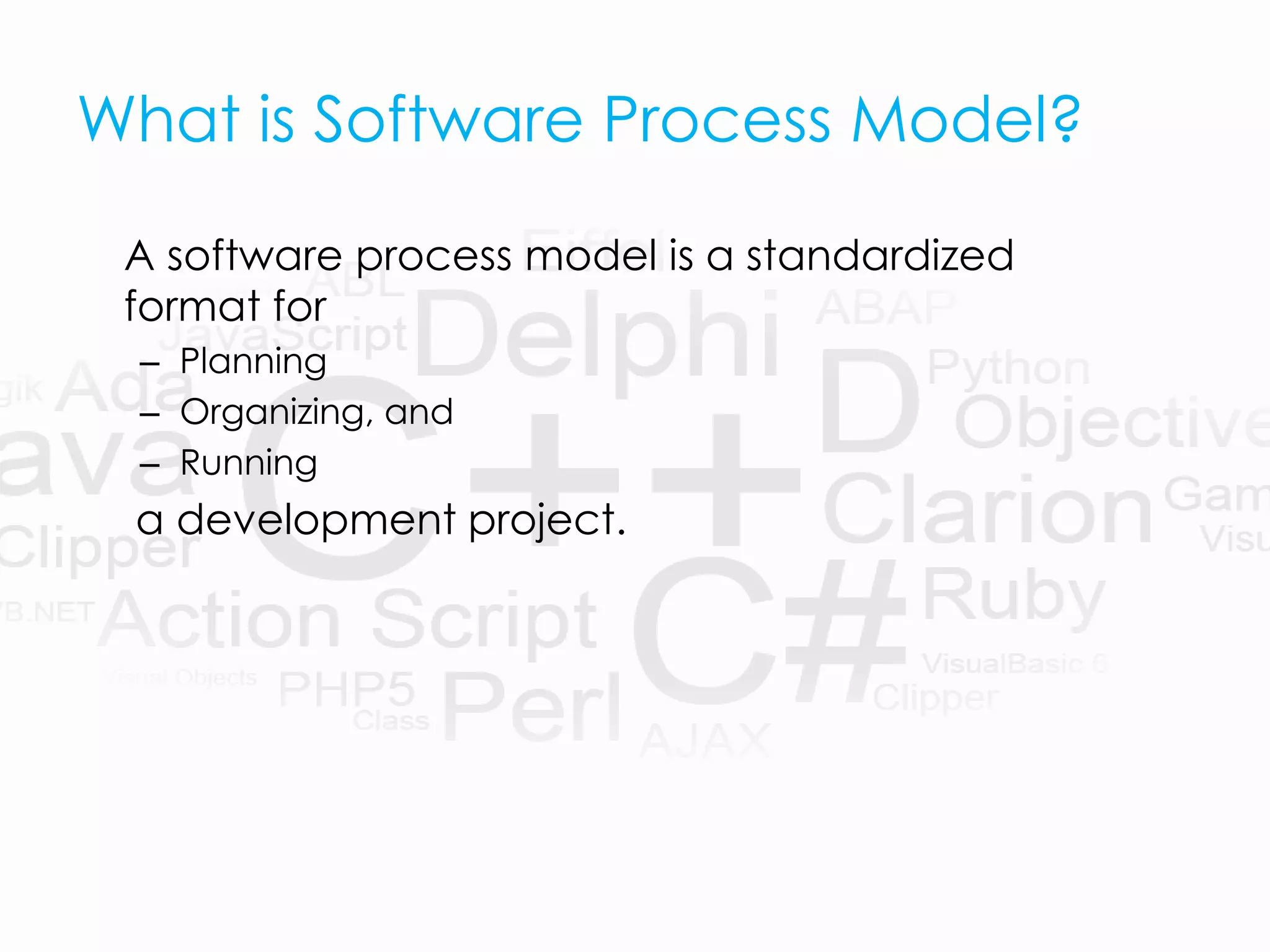 What is Software Process Model?
A software process model is a standardized
format for
– Planning
– Organizing, and
– Running
a development project.
 