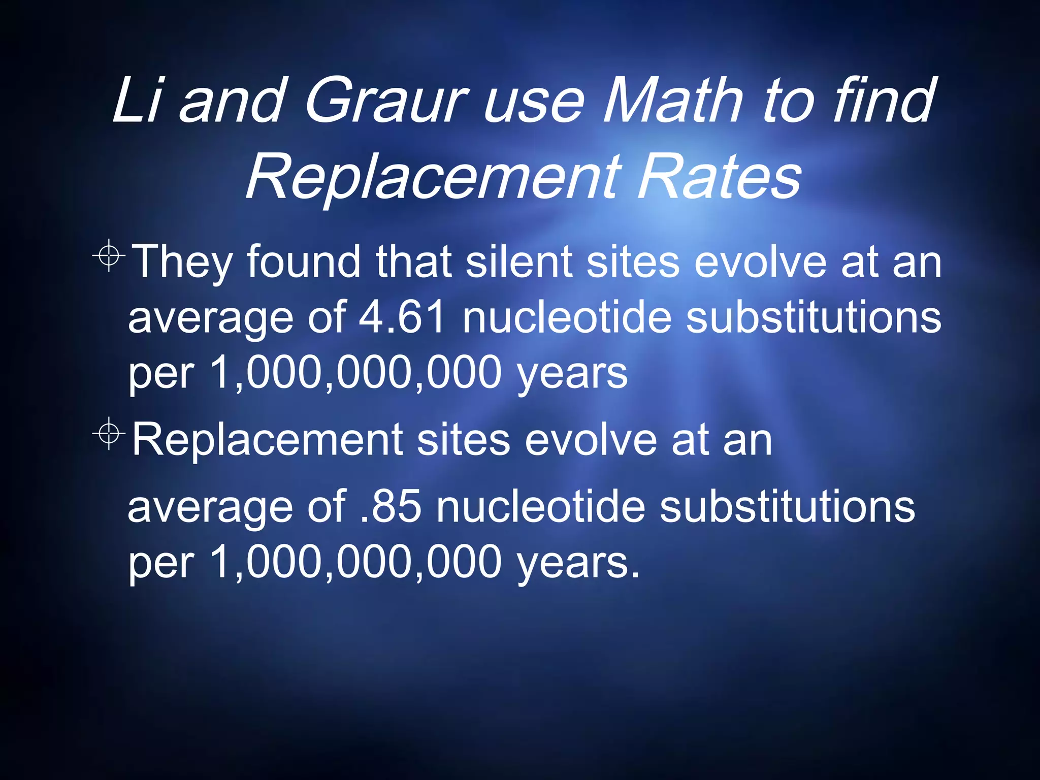Li and Graur use Math to find
Replacement Rates
They found that silent sites evolve at an
average of 4.61 nucleotide substitutions
per 1,000,000,000 years
Replacement sites evolve at an
average of .85 nucleotide substitutions
per 1,000,000,000 years.
 