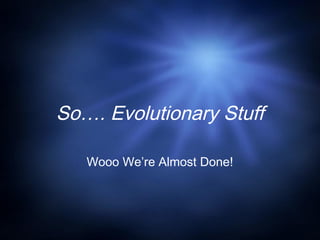 So…. Evolutionary Stuff
Wooo We’re Almost Done!
 