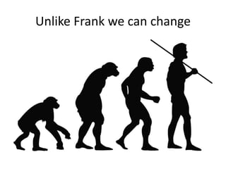 Unlike Frank we can change
 