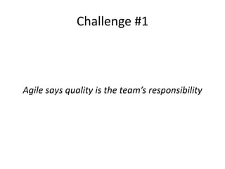 Challenge #1
Agile says quality is the team’s responsibility
 