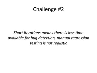 Challenge #2
Short iterations means there is less time
available for bug detection, manual regression
testing is not realistic
 