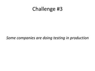 Challenge #3
Some companies are doing testing in production
 